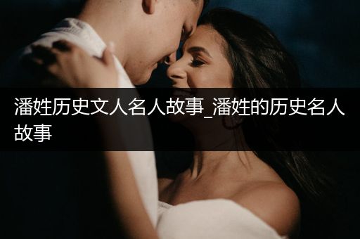 潘姓历史文人名人故事_潘姓的历史名人故事