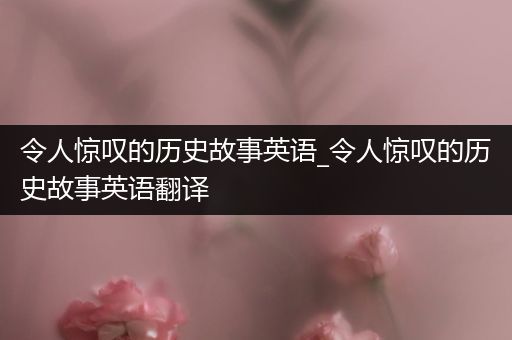 令人惊叹的历史故事英语_令人惊叹的历史故事英语翻译