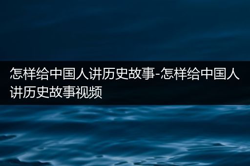 怎样给中国人讲历史故事-怎样给中国人讲历史故事视频