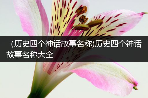 （历史四个神话故事名称)历史四个神话故事名称大全