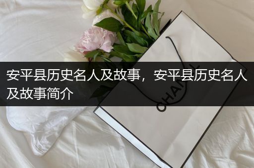 安平县历史名人及故事，安平县历史名人及故事简介