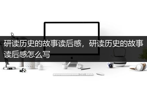 研读历史的故事读后感，研读历史的故事读后感怎么写