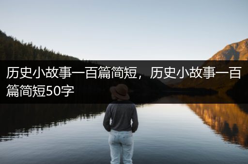 历史小故事一百篇简短，历史小故事一百篇简短50字