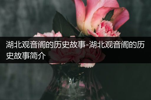 湖北观音阁的历史故事-湖北观音阁的历史故事简介