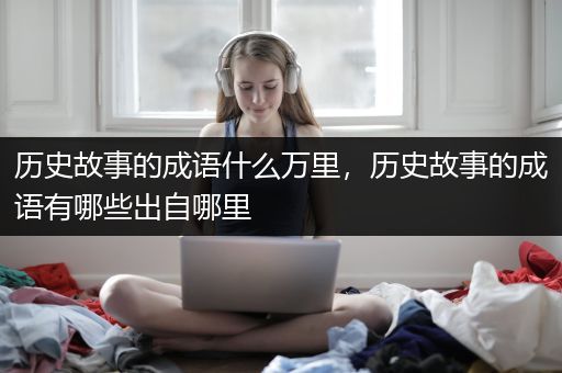 历史故事的成语什么万里，历史故事的成语有哪些出自哪里