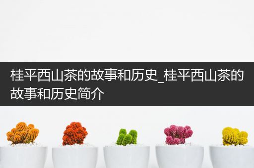 桂平西山茶的故事和历史_桂平西山茶的故事和历史简介