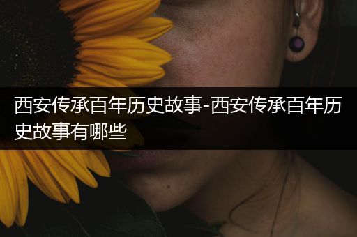 西安传承百年历史故事-西安传承百年历史故事有哪些