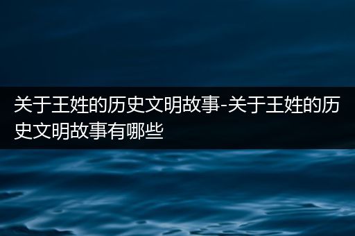 关于王姓的历史文明故事-关于王姓的历史文明故事有哪些