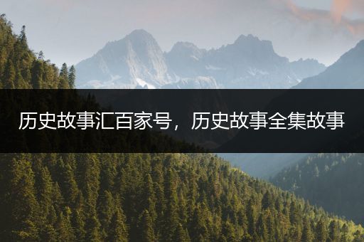 历史故事汇百家号，历史故事全集故事