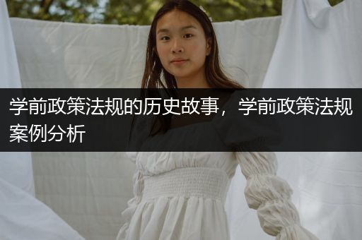 学前政策法规的历史故事，学前政策法规案例分析