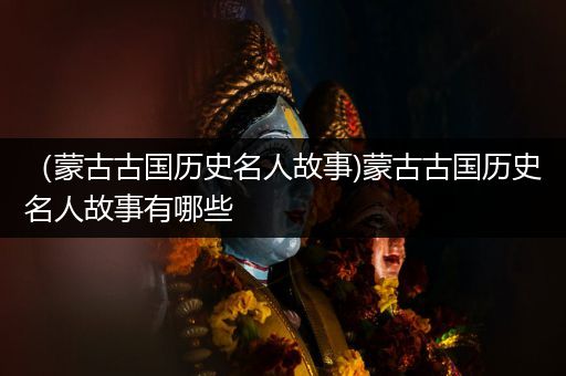 （蒙古古国历史名人故事)蒙古古国历史名人故事有哪些