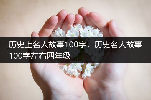 历史上名人故事100字，历史名人故事100字左右四年级