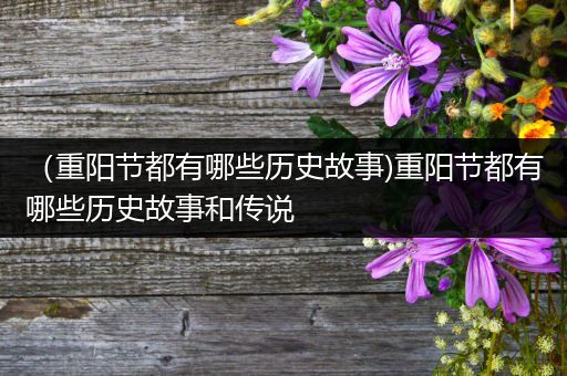 （重阳节都有哪些历史故事)重阳节都有哪些历史故事和传说