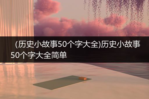 （历史小故事50个字大全)历史小故事50个字大全简单