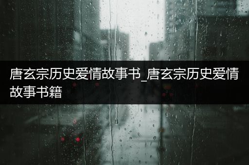 唐玄宗历史爱情故事书_唐玄宗历史爱情故事书籍