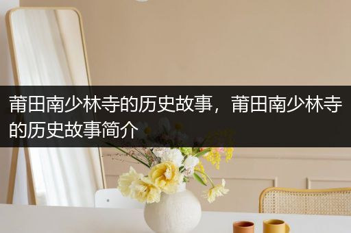 莆田南少林寺的历史故事，莆田南少林寺的历史故事简介