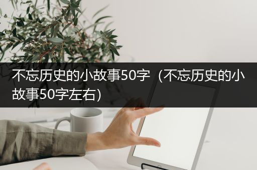 不忘历史的小故事50字（不忘历史的小故事50字左右）