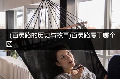 （百灵路的历史与故事)百灵路属于哪个区