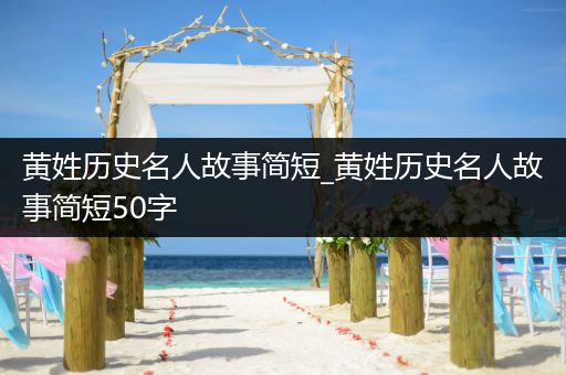 黄姓历史名人故事简短_黄姓历史名人故事简短50字