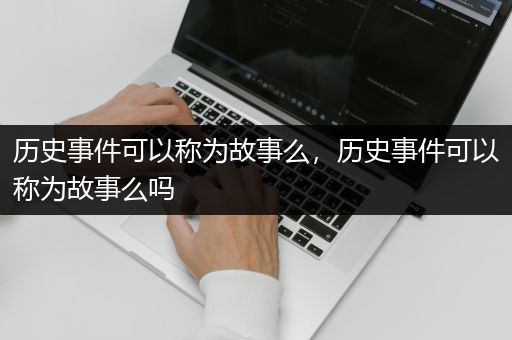 历史事件可以称为故事么，历史事件可以称为故事么吗