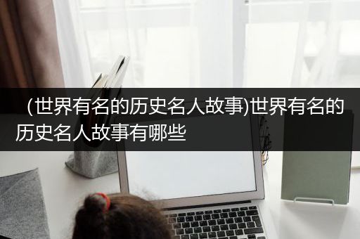 （世界有名的历史名人故事)世界有名的历史名人故事有哪些