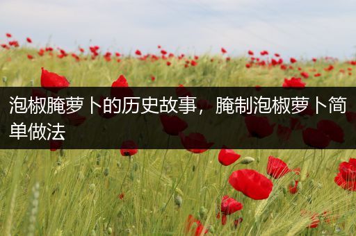 泡椒腌萝卜的历史故事，腌制泡椒萝卜简单做法