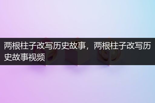 两根柱子改写历史故事，两根柱子改写历史故事视频