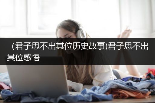 （君子思不出其位历史故事)君子思不出其位感悟