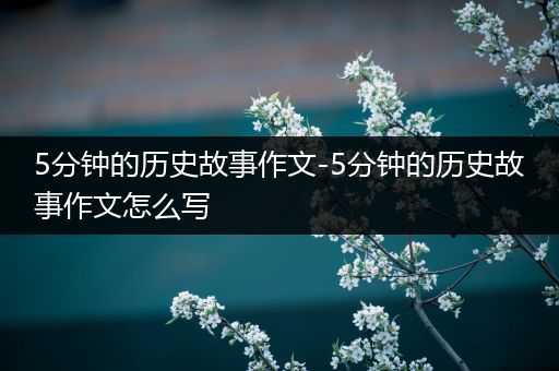 5分钟的历史故事作文-5分钟的历史故事作文怎么写