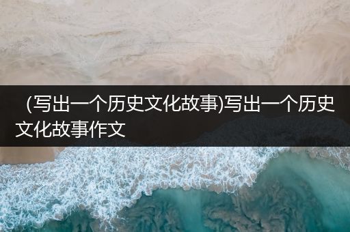 （写出一个历史文化故事)写出一个历史文化故事作文