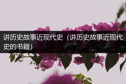 讲历史故事近现代史（讲历史故事近现代史的书籍）