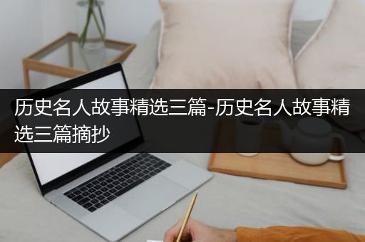 历史名人故事精选三篇-历史名人故事精选三篇摘抄