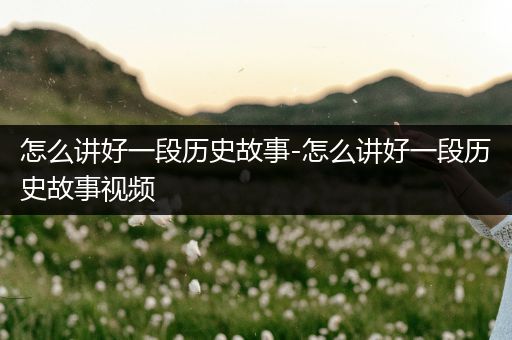 怎么讲好一段历史故事-怎么讲好一段历史故事视频