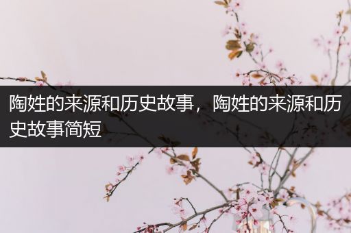 陶姓的来源和历史故事，陶姓的来源和历史故事简短