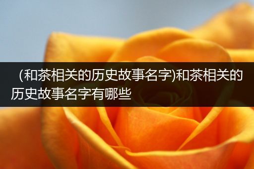 （和茶相关的历史故事名字)和茶相关的历史故事名字有哪些