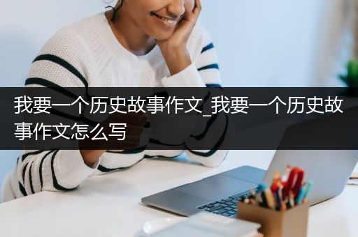 我要一个历史故事作文_我要一个历史故事作文怎么写