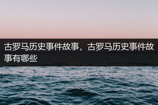 古罗马历史事件故事，古罗马历史事件故事有哪些