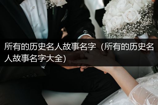 所有的历史名人故事名字（所有的历史名人故事名字大全）