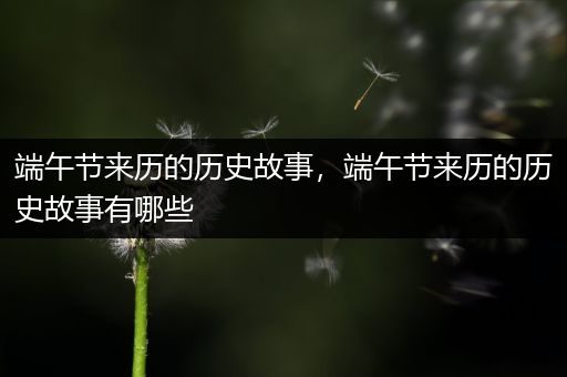 端午节来历的历史故事，端午节来历的历史故事有哪些