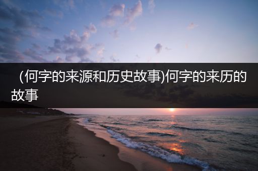 （何字的来源和历史故事)何字的来历的故事