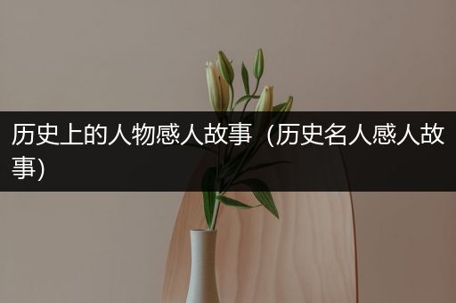 历史上的人物感人故事（历史名人感人故事）