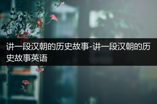 讲一段汉朝的历史故事-讲一段汉朝的历史故事英语