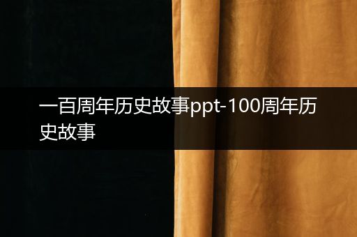 一百周年历史故事ppt-100周年历史故事