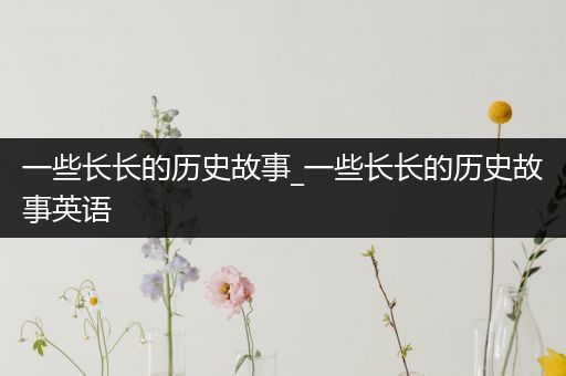 一些长长的历史故事_一些长长的历史故事英语