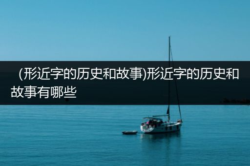 （形近字的历史和故事)形近字的历史和故事有哪些