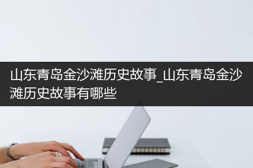 山东青岛金沙滩历史故事_山东青岛金沙滩历史故事有哪些