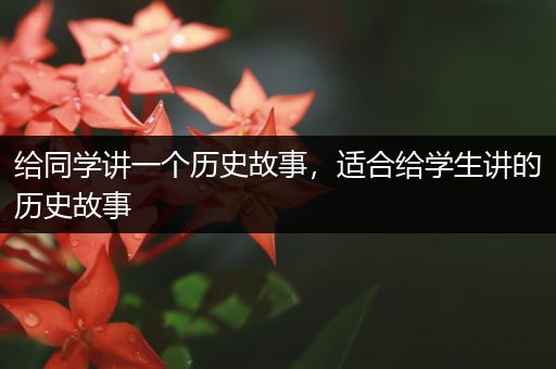 给同学讲一个历史故事，适合给学生讲的历史故事