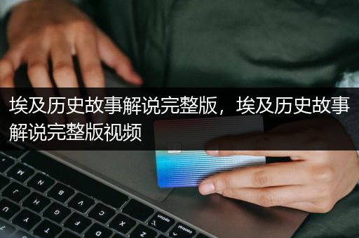 埃及历史故事解说完整版，埃及历史故事解说完整版视频