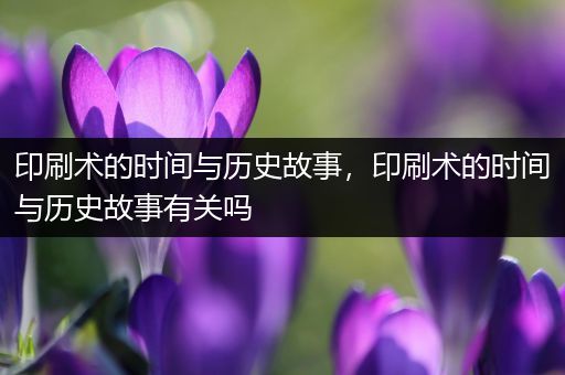 印刷术的时间与历史故事，印刷术的时间与历史故事有关吗