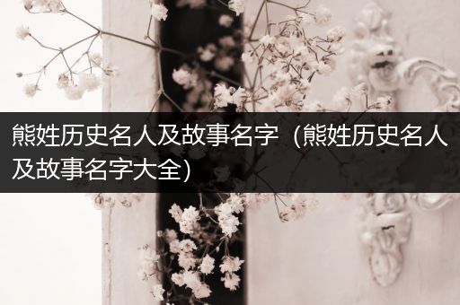 熊姓历史名人及故事名字（熊姓历史名人及故事名字大全）